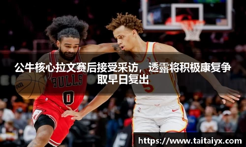 公牛核心拉文赛后接受采访，透露将积极康复争取早日复出