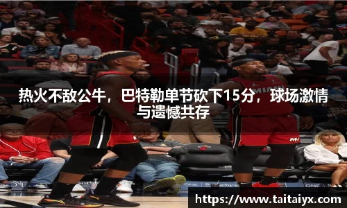 热火不敌公牛，巴特勒单节砍下15分，球场激情与遗憾共存