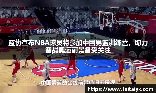 篮协宣布NBA球员将参加中国男篮训练营，助力备战奥运前景备受关注