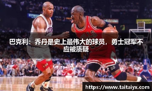 巴克利：乔丹是史上最伟大的球员，勇士冠军不应被质疑