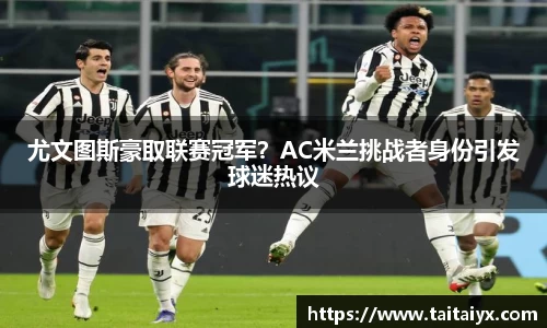 尤文图斯豪取联赛冠军？AC米兰挑战者身份引发球迷热议