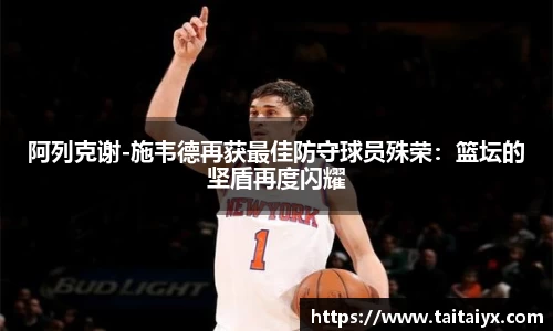 阿列克谢-施韦德再获最佳防守球员殊荣：篮坛的坚盾再度闪耀