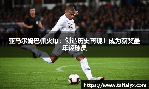 亚马尔姆巴佩火爆：创造历史再现！成为获奖最年轻球员